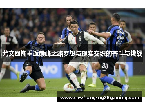 尤文图斯重返巅峰之路梦想与现实交织的奋斗与挑战