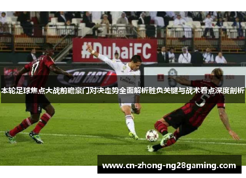 本轮足球焦点大战前瞻豪门对决走势全面解析胜负关键与战术看点深度剖析 本轮足球焦点大战前瞻豪门对决走势全面解析胜负关键与战术看点深度剖析