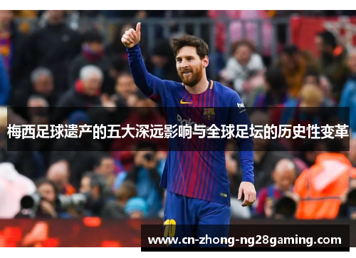梅西足球遗产的五大深远影响与全球足坛的历史性变革