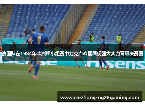 法国队在1984年欧洲杯小组赛中力克卢森堡展现强大实力晋级决赛圈