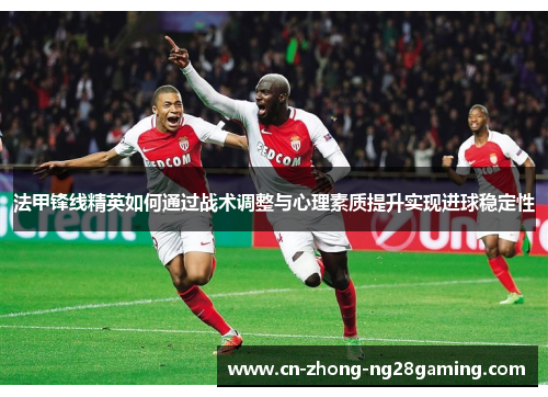法甲锋线精英如何通过战术调整与心理素质提升实现进球稳定性