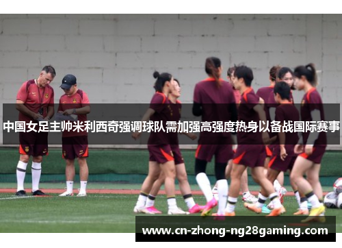 中国女足主帅米利西奇强调球队需加强高强度热身以备战国际赛事