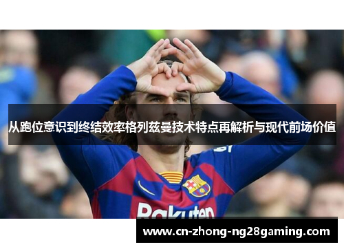 从跑位意识到终结效率格列兹曼技术特点再解析与现代前场价值
