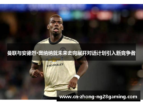曼联与安德烈·奥纳纳就未来去向展开对话计划引入新竞争者