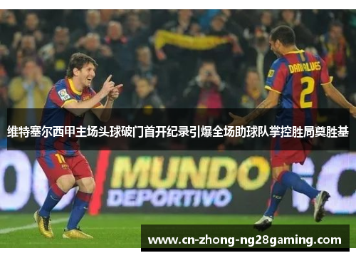 维特塞尔西甲主场头球破门首开纪录引爆全场助球队掌控胜局奠胜基