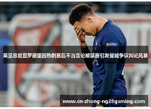 英足总官宣罗德里因热刺赛后不当言论被禁赛引发曼城争议舆论风暴