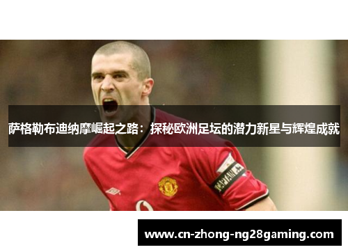 萨格勒布迪纳摩崛起之路:探秘欧洲足坛的潜力新星与辉煌成就 萨格勒布迪纳摩崛起之路:探秘欧洲足坛的潜力新星与辉煌成就