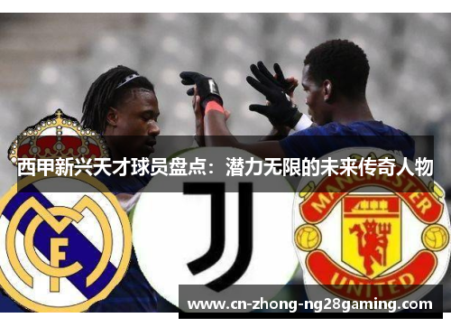 西甲新兴天才球员盘点:潜力无限的未来传奇人物 西甲新兴天才球员盘点:潜力无限的未来传奇人物