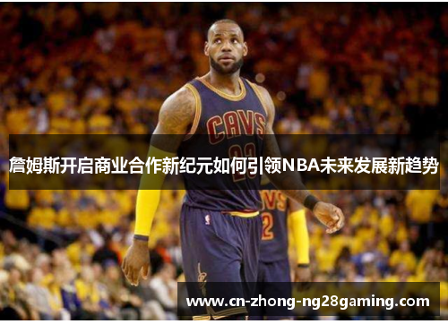 詹姆斯开启商业合作新纪元如何引领NBA未来发展新趋势 詹姆斯开启商业合作新纪元如何引领NBA未来发展新趋势