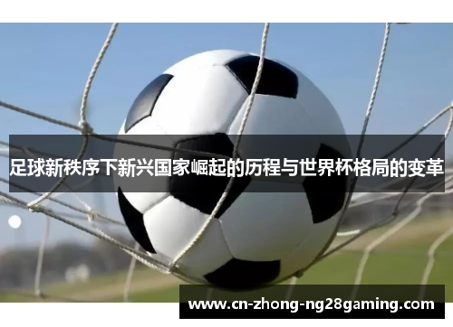 足球新秩序下新兴国家崛起的历程与世界杯格局的变革 足球新秩序下新兴国家崛起的历程与世界杯格局的变革
