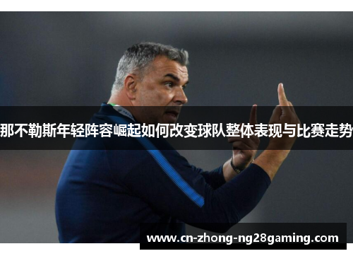 那不勒斯年轻阵容崛起如何改变球队整体表现与比赛走势 那不勒斯年轻阵容崛起如何改变球队整体表现与比赛走势