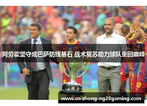 阿劳霍坚守成巴萨防线基石 战术复苏助力球队重回巅峰 阿劳霍坚守成巴萨防线基石 战术复苏助力球队重回巅峰