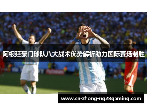 阿根廷豪门球队八大战术优势解析助力国际赛场制胜 阿根廷豪门球队八大战术优势解析助力国际赛场制胜