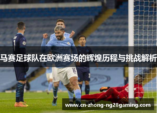 马赛足球队在欧洲赛场的辉煌历程与挑战解析 马赛足球队在欧洲赛场的辉煌历程与挑战解析