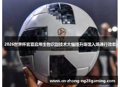 2026世界杯官宣启用生物识别技术大幅提升场馆入场通行效率 2026世界杯官宣启用生物识别技术大幅提升场馆入场通行效率