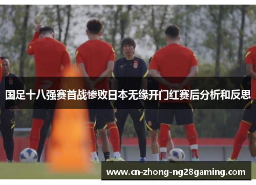 国足十八强赛首战惨败日本无缘开门红赛后分析和反思 国足十八强赛首战惨败日本无缘开门红赛后分析和反思
