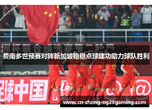 费南多世预赛对阵新加坡稳稳点球建功助力球队胜利 费南多世预赛对阵新加坡稳稳点球建功助力球队胜利