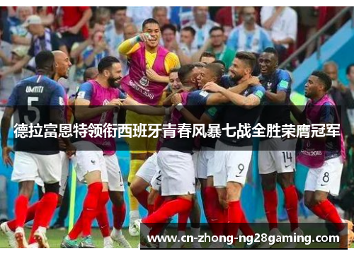 德拉富恩特领衔西班牙青春风暴七战全胜荣膺冠军 德拉富恩特领衔西班牙青春风暴七战全胜荣膺冠军
