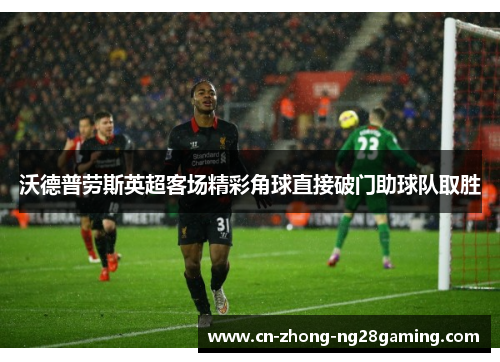 沃德普劳斯英超客场精彩角球直接破门助球队取胜 沃德普劳斯英超客场精彩角球直接破门助球队取胜